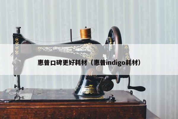 惠普口碑更好耗材（惠普indigo耗材）