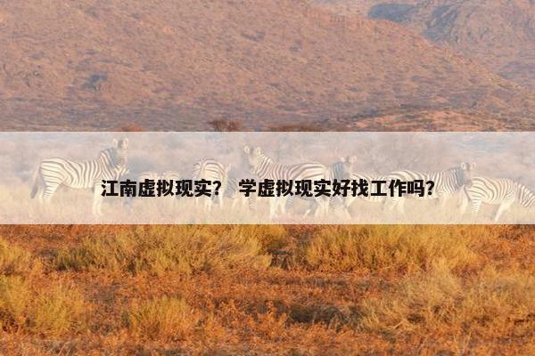 江南虚拟现实？ 学虚拟现实好找工作吗？