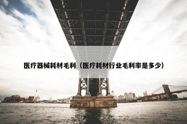 医疗器械耗材毛利（医疗耗材行业毛利率是多少）