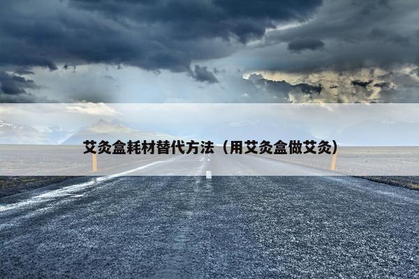 艾灸盒耗材替代方法（用艾灸盒做艾灸）