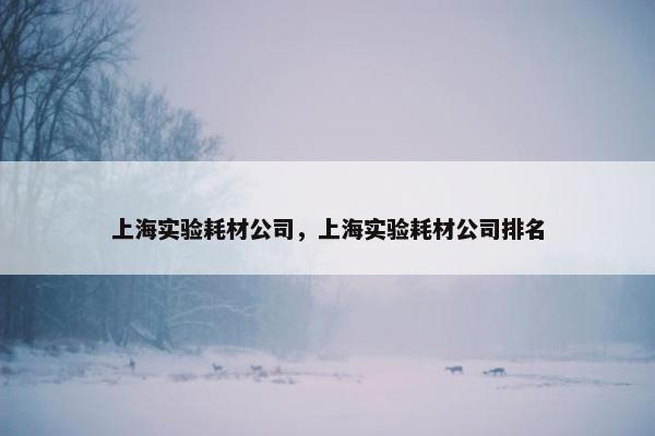 上海实验耗材公司，上海实验耗材公司排名
