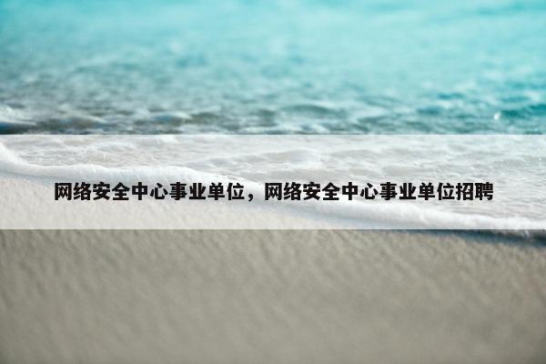 网络安全中心事业单位，网络安全中心事业单位招聘