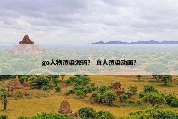 go人物渲染源码？ 真人渲染动画？