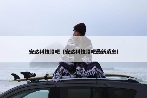 安达科技股吧（安达科技股吧最新消息）