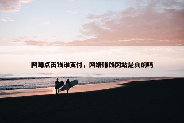 网赚点击钱谁支付，网络赚钱网站是真的吗