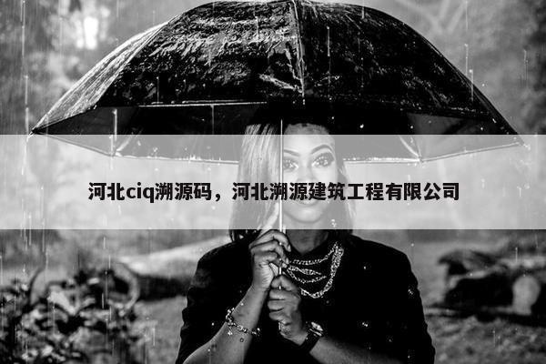 河北ciq溯源码，河北溯源建筑工程有限公司