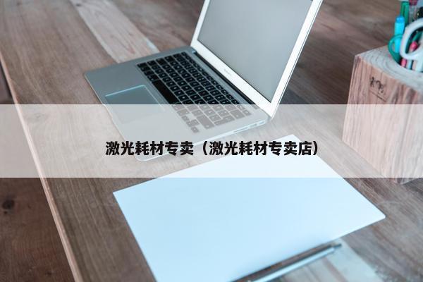 激光耗材专卖（激光耗材专卖店）