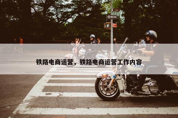 铁路电商运营，铁路电商运营工作内容