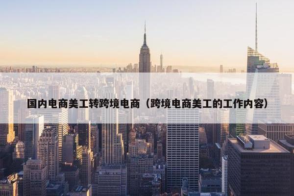 国内电商美工转跨境电商（跨境电商美工的工作内容）