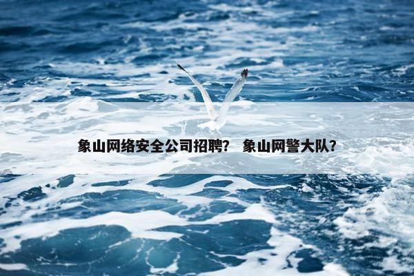象山网络安全公司招聘？ 象山网警大队？
