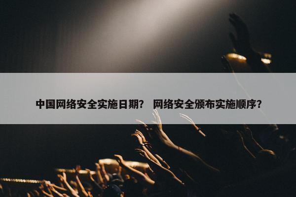 中国网络安全实施日期？ 网络安全颁布实施顺序？