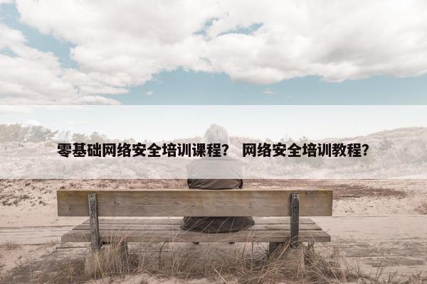 零基础网络安全培训课程？ 网络安全培训教程？