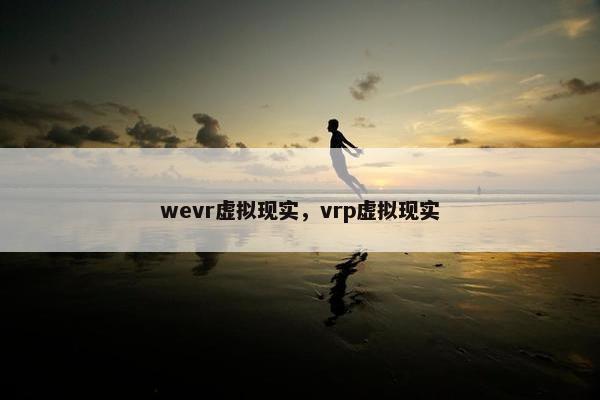 wevr虚拟现实，vrp虚拟现实
