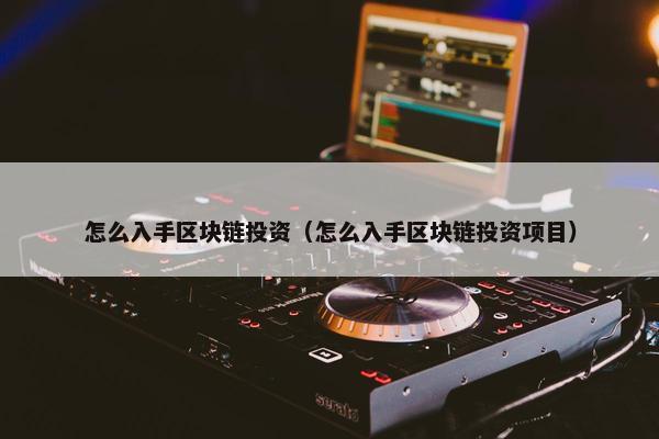怎么入手区块链投资（怎么入手区块链投资项目）