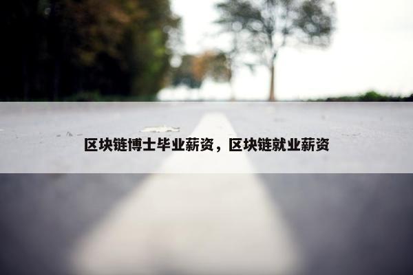 区块链博士毕业薪资，区块链就业薪资