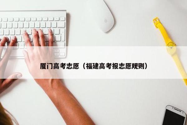 厦门高考志愿（福建高考报志愿规则）