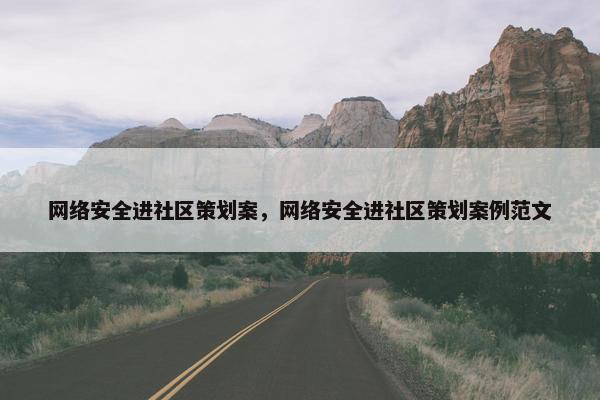 网络安全进社区策划案，网络安全进社区策划案例范文