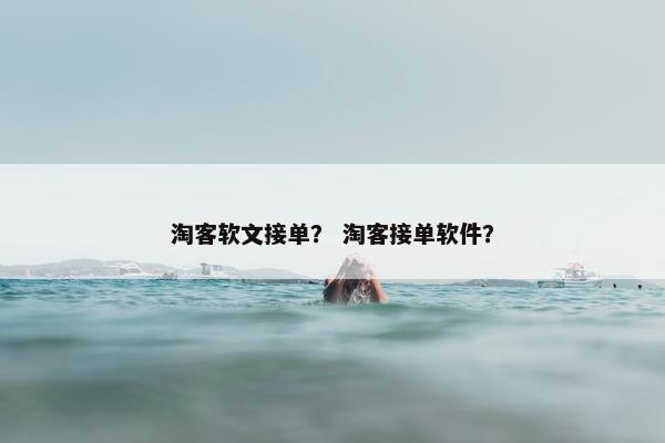 淘客软文接单？ 淘客接单软件？