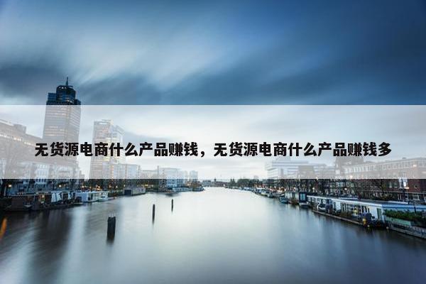 无货源电商什么产品赚钱，无货源电商什么产品赚钱多