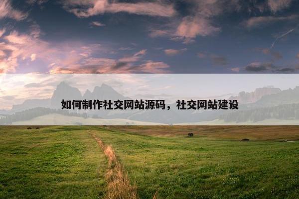 如何制作社交网站源码，社交网站建设
