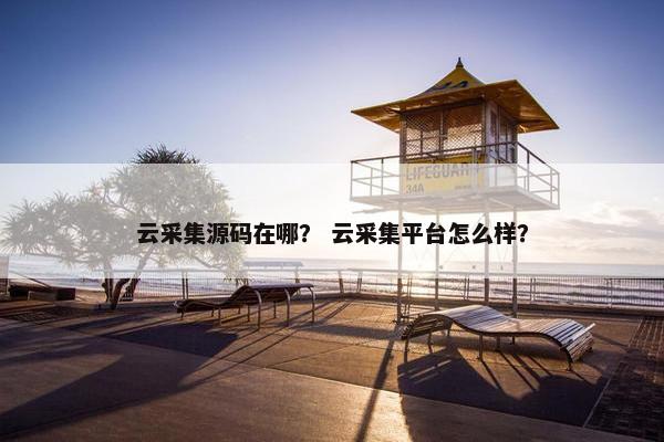 云采集源码在哪？ 云采集平台怎么样？