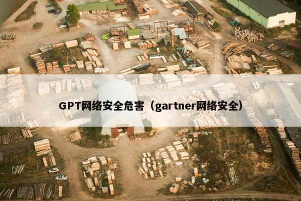 GPT网络安全危害（gartner网络安全）