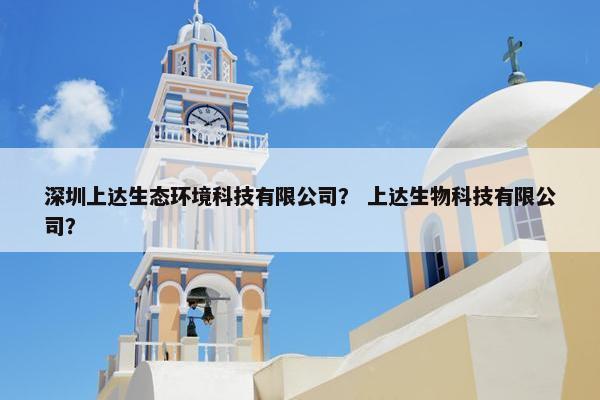 深圳上达生态环境科技有限公司？ 上达生物科技有限公司？