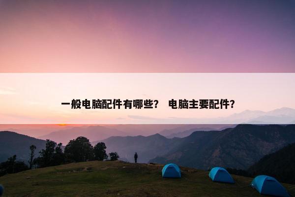 一般电脑配件有哪些？ 电脑主要配件？