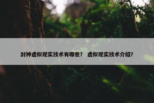封神虚拟现实技术有哪些？ 虚拟现实技术介绍？