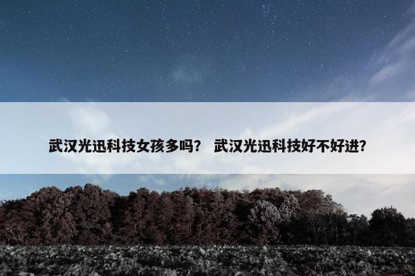 武汉光迅科技女孩多吗？ 武汉光迅科技好不好进？