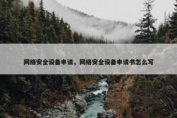 网络安全设备申请，网络安全设备申请书怎么写