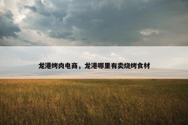 龙港烤肉电商，龙港哪里有卖烧烤食材
