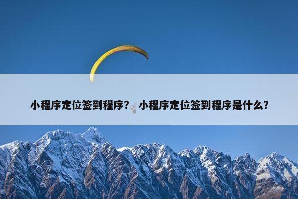小程序定位签到程序？ 小程序定位签到程序是什么？