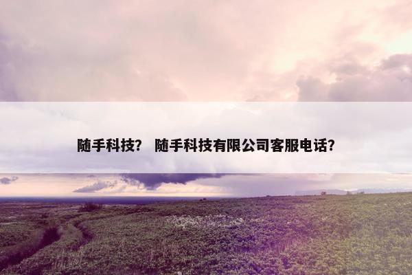 随手科技？ 随手科技有限公司客服电话？
