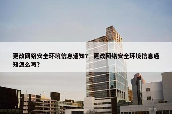 更改网络安全环境信息通知？ 更改网络安全环境信息通知怎么写？
