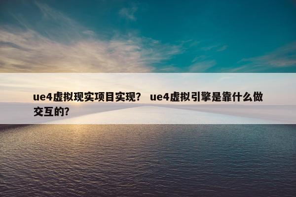 ue4虚拟现实项目实现？ ue4虚拟引擎是靠什么做交互的？