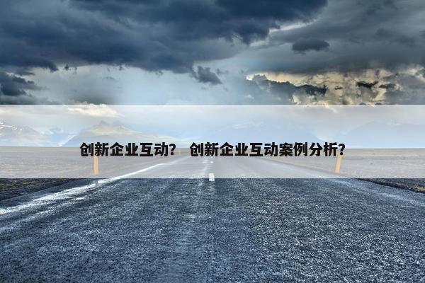创新企业互动？ 创新企业互动案例分析？