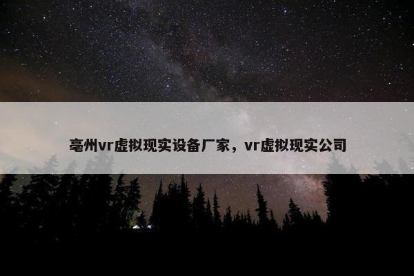 亳州vr虚拟现实设备厂家，vr虚拟现实公司