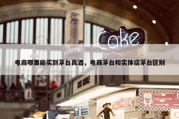 电商哪里能买到茅台真酒，电商茅台和实体店茅台区别