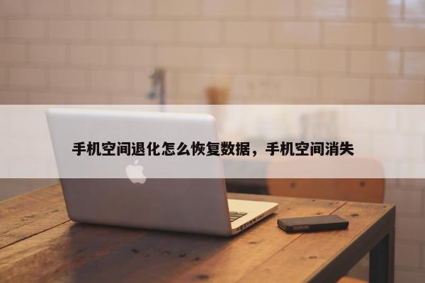 手机空间退化怎么恢复数据，手机空间消失
