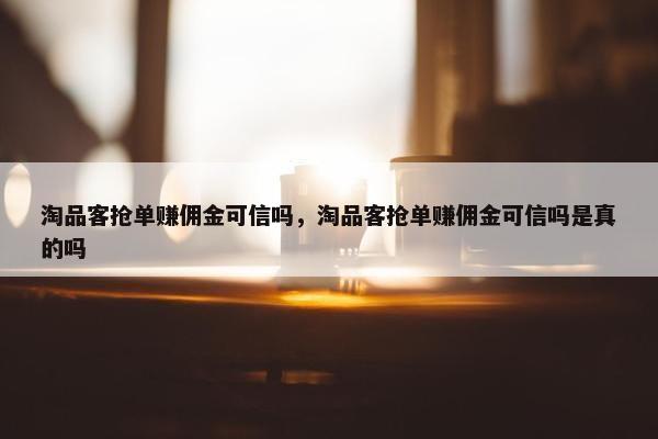 淘品客抢单赚佣金可信吗，淘品客抢单赚佣金可信吗是真的吗