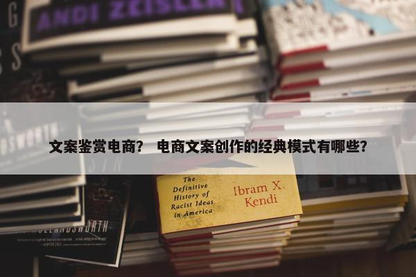 文案鉴赏电商？ 电商文案创作的经典模式有哪些？