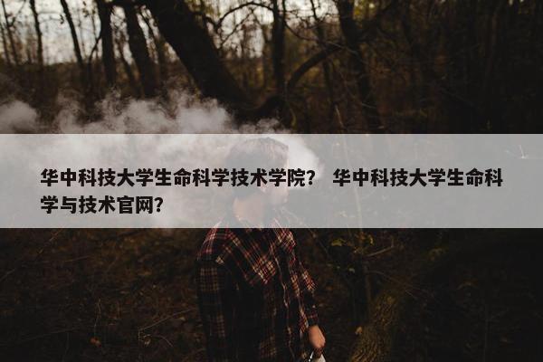 华中科技大学生命科学技术学院？ 华中科技大学生命科学与技术官网？