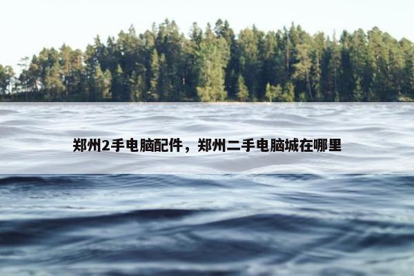 郑州2手电脑配件，郑州二手电脑城在哪里