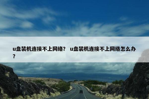 u盘装机连接不上网络？ u盘装机连接不上网络怎么办？