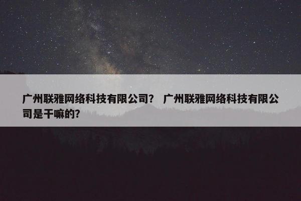 广州联雅网络科技有限公司？ 广州联雅网络科技有限公司是干嘛的？