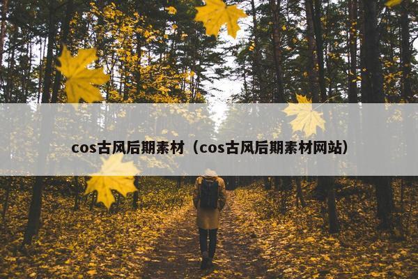 cos古风后期素材（cos古风后期素材网站）