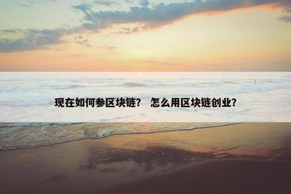 现在如何参区块链？ 怎么用区块链创业？