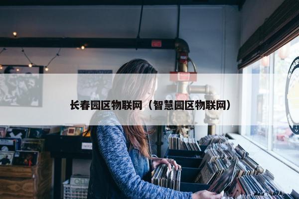 长春园区物联网（智慧园区物联网）