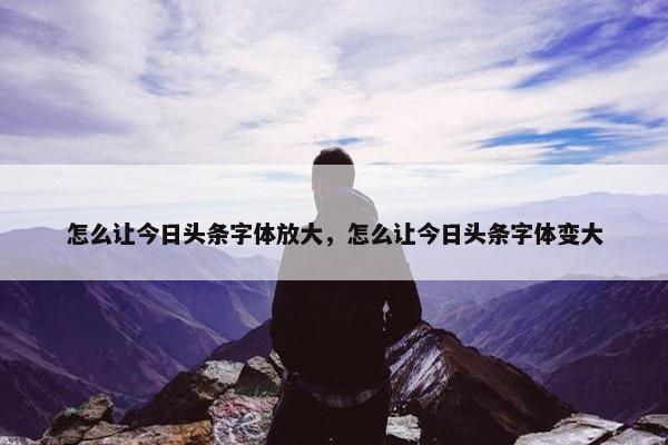 怎么让今日头条字体放大，怎么让今日头条字体变大